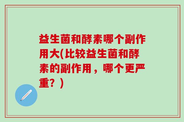 益生菌和酵素哪个副作用大(比较益生菌和酵素的副作用，哪个更严重？)