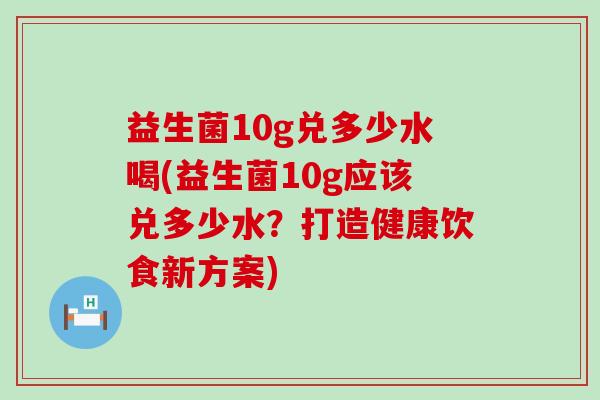 益生菌10g兑多少水喝(益生菌10g应该兑多少水？打造健康饮食新方案)
