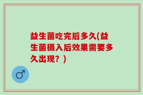 益生菌吃完后多久(益生菌摄入后效果需要多久出现？)