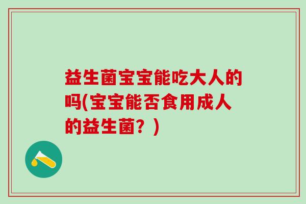 益生菌宝宝能吃大人的吗(宝宝能否食用成人的益生菌？)