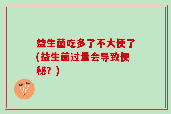 益生菌吃多了不大便了(益生菌过量会导致便秘？)