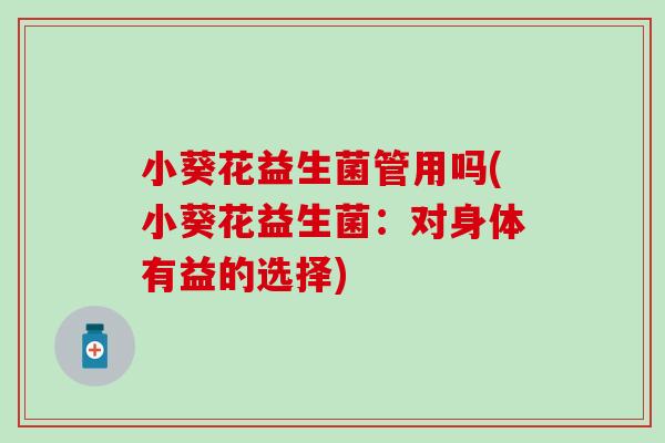 小葵花益生菌管用吗(小葵花益生菌：对身体有益的选择)