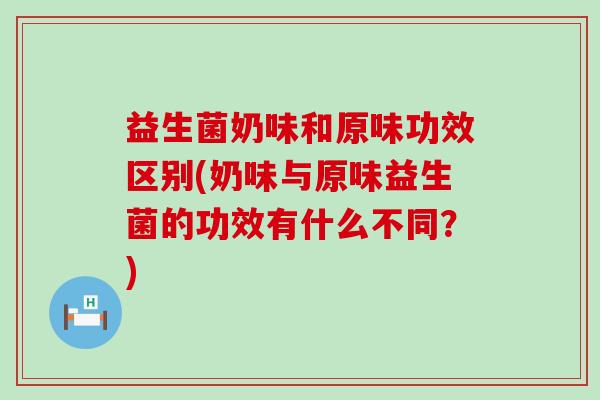 益生菌奶味和原味功效区别(奶味与原味益生菌的功效有什么不同？)