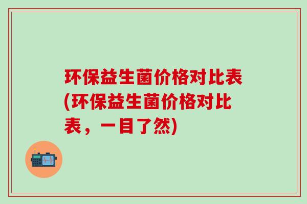 环保益生菌价格对比表(环保益生菌价格对比表，一目了然)