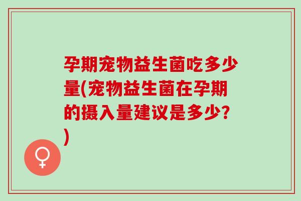 孕期宠物益生菌吃多少量(宠物益生菌在孕期的摄入量建议是多少?) 孕期宠物益生菌吃多少量(宠物益生菌在孕期的摄入量建议是多少?)