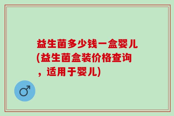 益生菌多少钱一盒婴儿(益生菌盒装价格查询，适用于婴儿)