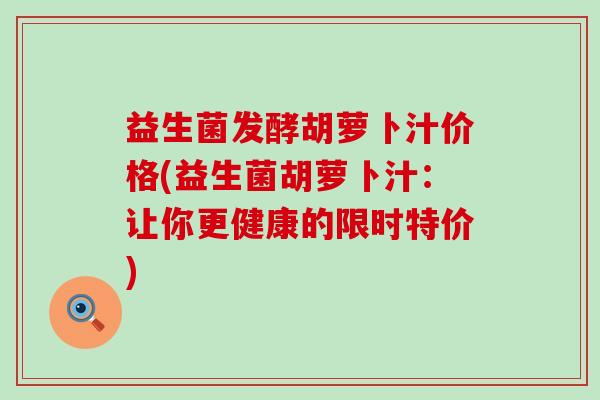 益生菌发酵胡萝卜汁价格(益生菌胡萝卜汁：让你更健康的限时特价)