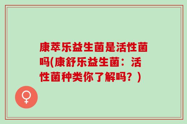 康萃乐益生菌是活性菌吗(康舒乐益生菌：活性菌种类你了解吗？)