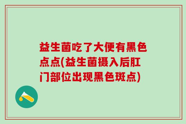 益生菌吃了大便有黑色点点(益生菌摄入后肛门部位出现黑色斑点) 益生菌吃了大便有黑色点点(益生菌摄入后肛门部位出现黑色斑点)