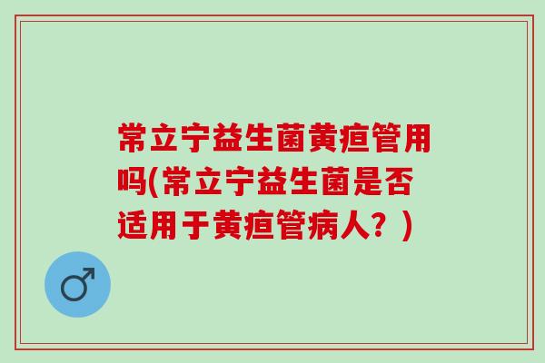 常立宁益生菌黄疸管用吗(常立宁益生菌是否适用于黄疸管人?) 常立宁益生菌黄疸管用吗(常立宁益生菌是否适用于黄疸管人?)