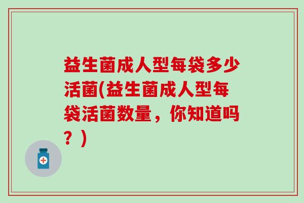 益生菌成人型每袋多少活菌(益生菌成人型每袋活菌数量，你知道吗？)