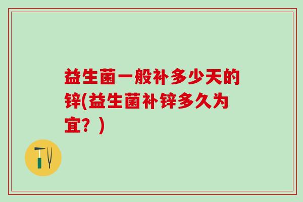 益生菌一般补多少天的锌(益生菌补锌多久为宜？)