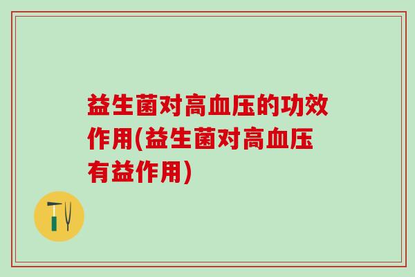 益生菌对高血压的功效作用(益生菌对高血压有益作用)