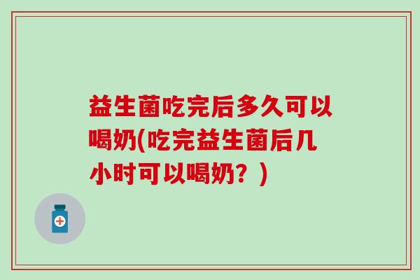益生菌吃完后多久可以喝奶(吃完益生菌后几小时可以喝奶？)