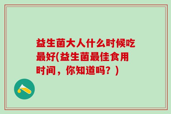 益生菌大人什么时候吃好(益生菌佳食用时间,你知道吗?) 益生菌大人什么时候吃好(益生菌佳食用时间,你知道吗?)