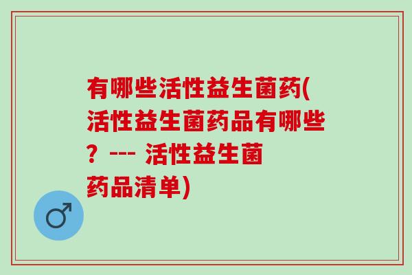 有哪些活性益生菌药(活性益生菌药品有哪些？--- 活性益生菌药品清单)