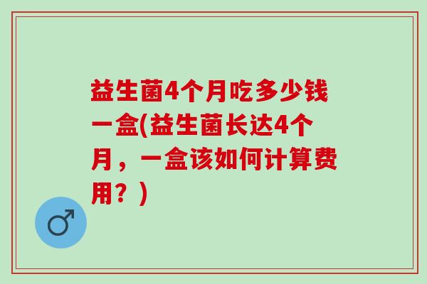 益生菌4个月吃多少钱一盒(益生菌长达4个月，一盒该如何计算费用？)