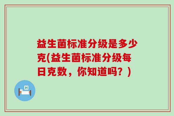 益生菌标准分级是多少克(益生菌标准分级每日克数，你知道吗？)