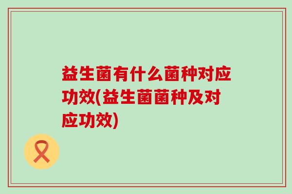 益生菌有什么菌种对应功效(益生菌菌种及对应功效)