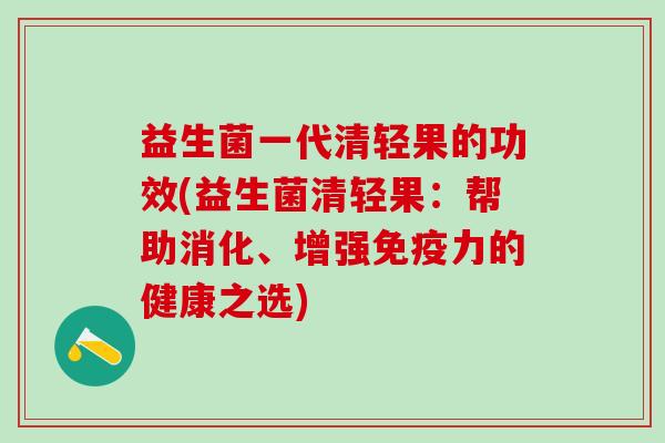 益生菌一代清轻果的功效(益生菌清轻果：帮助消化、增强免疫力的健康之选)
