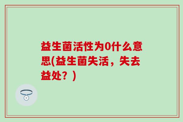 益生菌活性为0什么意思(益生菌失活，失去益处？)
