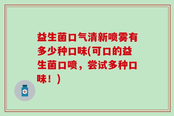 益生菌口气清新喷雾有多少种口味(可口的益生菌口喷，尝试多种口味！)