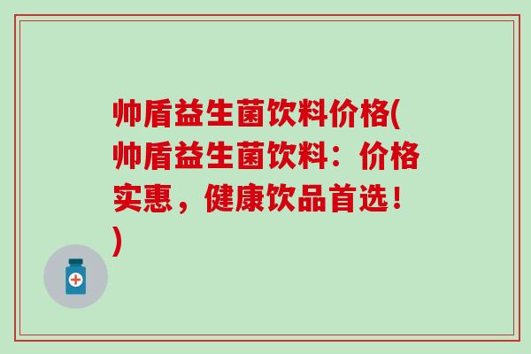 帅盾益生菌饮料价格(帅盾益生菌饮料：价格实惠，健康饮品首选！)