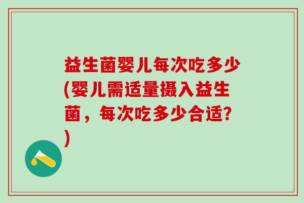 益生菌婴儿每次吃多少(婴儿需适量摄入益生菌，每次吃多少合适？)
