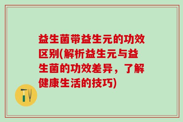 益生菌带益生元的功效区别(解析益生元与益生菌的功效差异，了解健康生活的技巧)