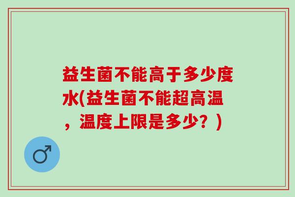 益生菌不能高于多少度水(益生菌不能超高温，温度上限是多少？)