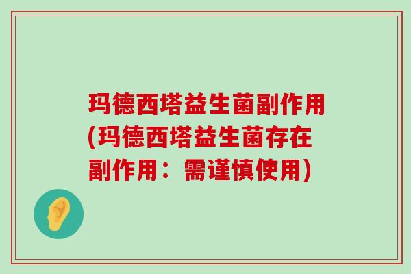 玛德西塔益生菌副作用(玛德西塔益生菌存在副作用：需谨慎使用)