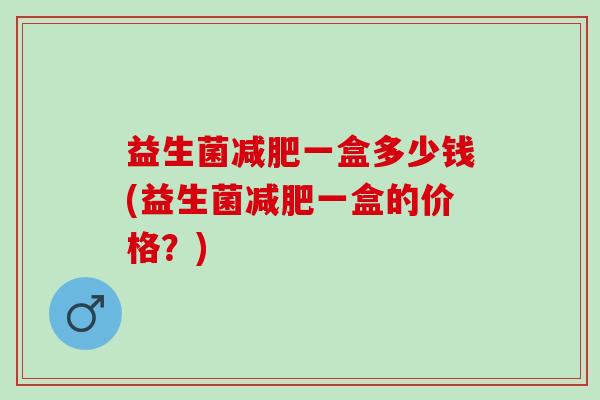 益生菌减肥一盒多少钱(益生菌减肥一盒的价格？)
