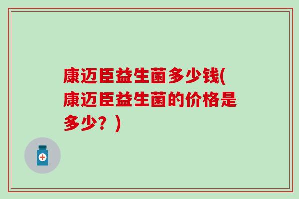 康迈臣益生菌多少钱(康迈臣益生菌的价格是多少？)