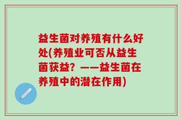 益生菌对养殖有什么好处(养殖业可否从益生菌获益？——益生菌在养殖中的潜在作用)