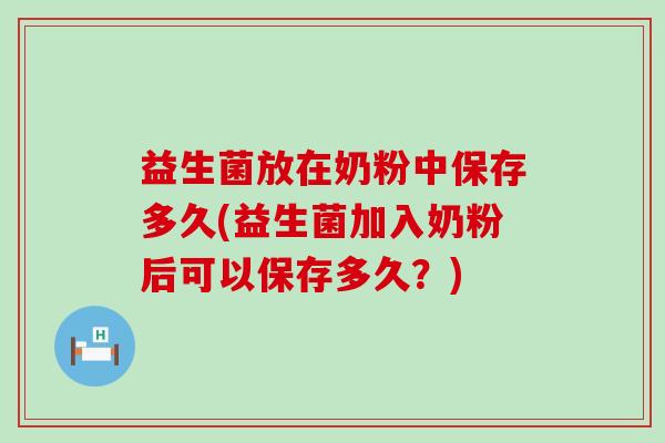 益生菌放在奶粉中保存多久(益生菌加入奶粉后可以保存多久？)