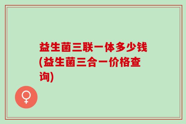 益生菌三联一体多少钱(益生菌三合一价格查询)