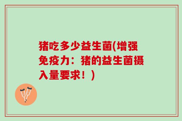 猪吃多少益生菌(增强免疫力：猪的益生菌摄入量要求！)