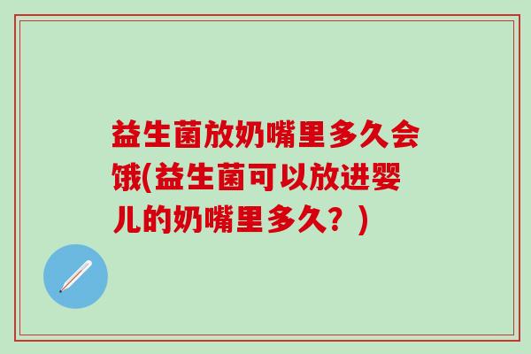 益生菌放奶嘴里多久会饿(益生菌可以放进婴儿的奶嘴里多久?) 益生菌放奶嘴里多久会饿(益生菌可以放进婴儿的奶嘴里多久?)