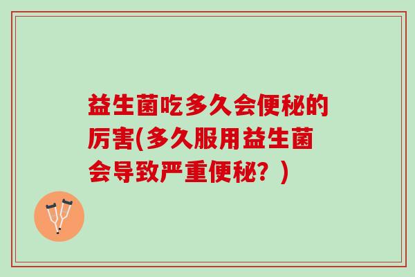 益生菌吃多久会便秘的厉害(多久服用益生菌会导致严重便秘？)