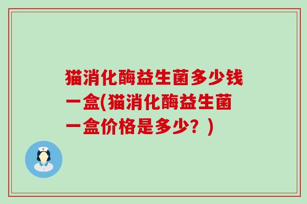 猫消化酶益生菌多少钱一盒(猫消化酶益生菌一盒价格是多少？)