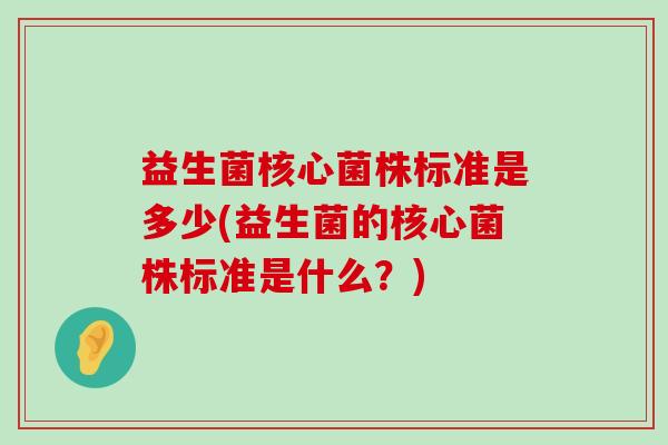 益生菌核心菌株标准是多少(益生菌的核心菌株标准是什么?) 益生菌核心菌株标准是多少(益生菌的核心菌株标准是什么?)