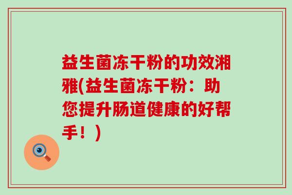 益生菌冻干粉的功效湘雅(益生菌冻干粉：助您提升肠道健康的好帮手！)
