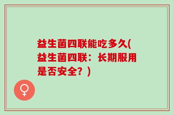 益生菌四联能吃多久(益生菌四联:长期服用是否安全?) 益生菌四联能吃多久(益生菌四联:长期服用是否安全?)