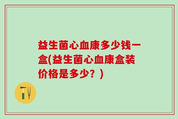 益生菌心血康多少钱一盒(益生菌心血康盒装价格是多少？)