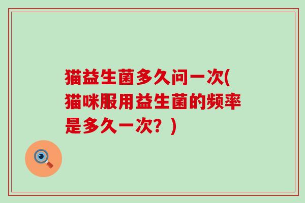 猫益生菌多久问一次(猫咪服用益生菌的频率是多久一次？)