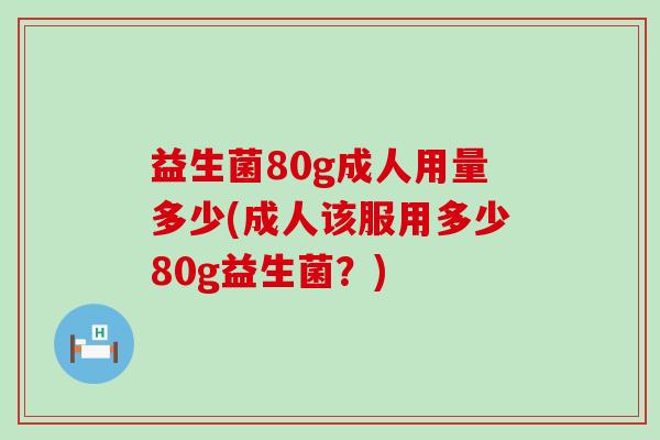 益生菌80g成人用量多少(成人该服用多少80g益生菌？)