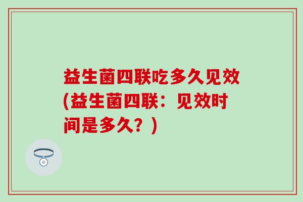 益生菌四联吃多久见效(益生菌四联：见效时间是多久？)