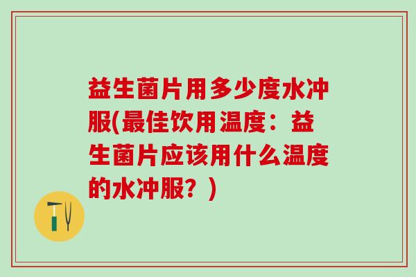 益生菌片用多少度水冲服(最佳饮用温度：益生菌片应该用什么温度的水冲服？)