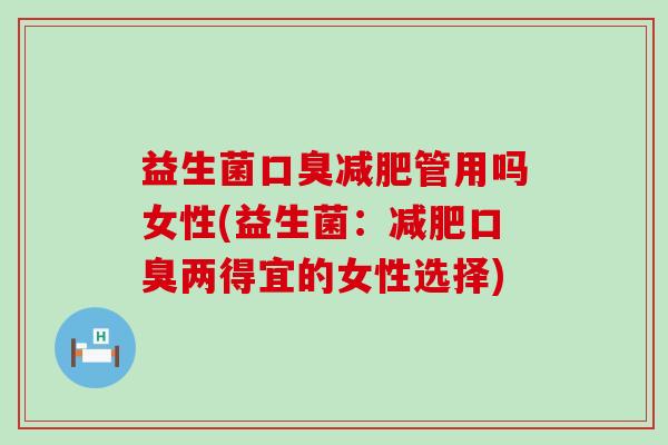益生菌口臭减肥管用吗女性(益生菌：减肥口臭两得宜的女性选择)