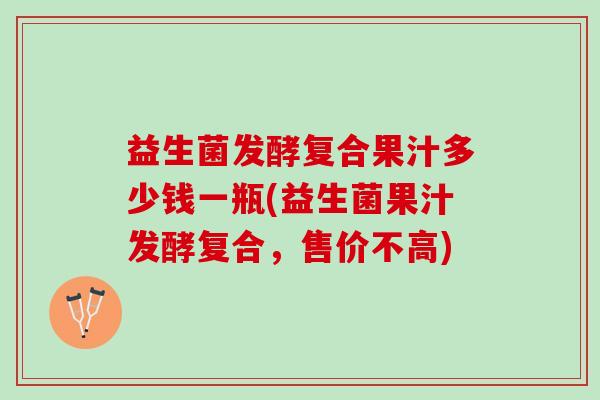 益生菌发酵复合果汁多少钱一瓶(益生菌果汁发酵复合，售价不高)